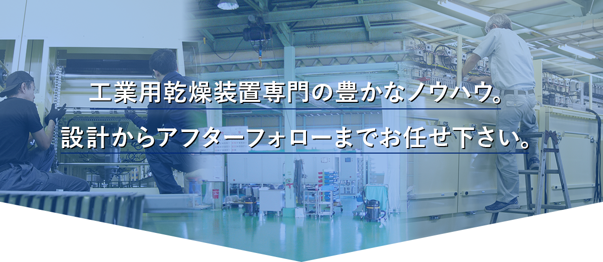 工業用乾燥装置専門の豊かなノウハウ。設計からアフターフォローまでお任せ下さい。